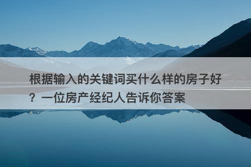 根据输入的关键词买什么样的房子好？一位房产经纪人告诉你答案