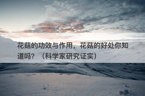 花菇的功效与作用，花菇的好处你知道吗？（科学家研究证实）