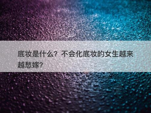 底妆是什么？不会化底妆的女生越来越愁嫁？