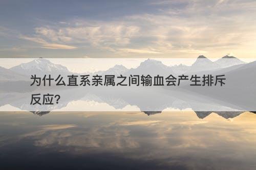 为什么直系亲属之间输血会产生排斥反应？