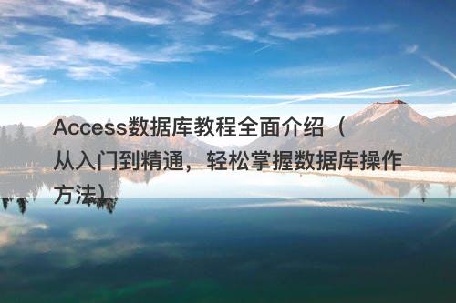 Access数据库教程全面介绍（从入门到精通，轻松掌握数据库操作方法）
