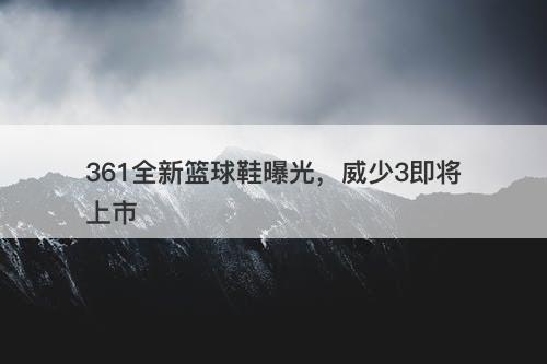 361全新篮球鞋曝光，威少3即将上市