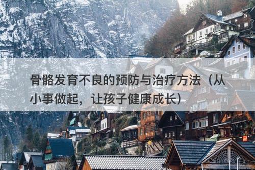 骨骼发育不良的预防与治疗方法（从小事做起，让孩子健康成长）
