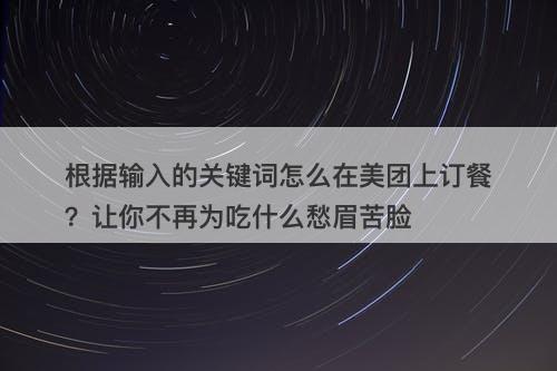 根据输入的关键词怎么在美团上订餐？让你不再为吃什么愁眉苦脸