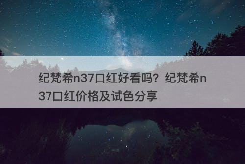 纪梵希n37口红好看吗？纪梵希n37口红价格及试色分享