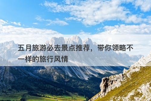 五月旅游必去景点推荐，带你领略不一样的旅行风情