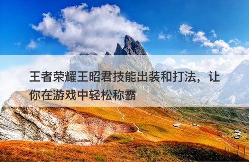 王者荣耀王昭君技能出装和打法，让你在游戏中轻松称霸