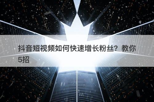 抖音短视频如何快速增长粉丝？教你5招