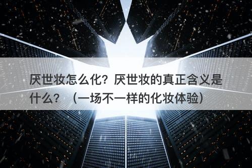 厌世妆怎么化？厌世妆的真正含义是什么？（一场不一样的化妆体验）