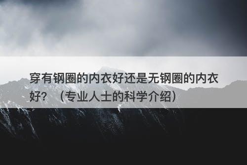 穿有钢圈的内衣好还是无钢圈的内衣好？（专业人士的科学介绍）