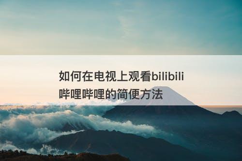如何在电视上观看bilibili哔哩哔哩的简便方法