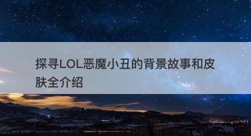 探寻LOL恶魔小丑的背景故事和皮肤全介绍