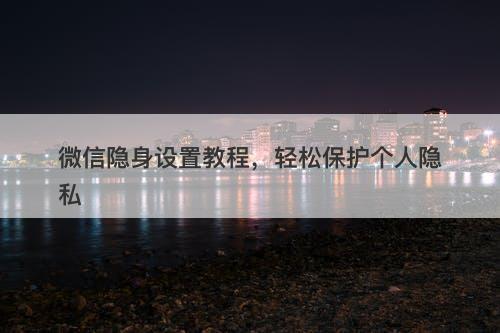 微信隐身设置教程，轻松保护个人隐私