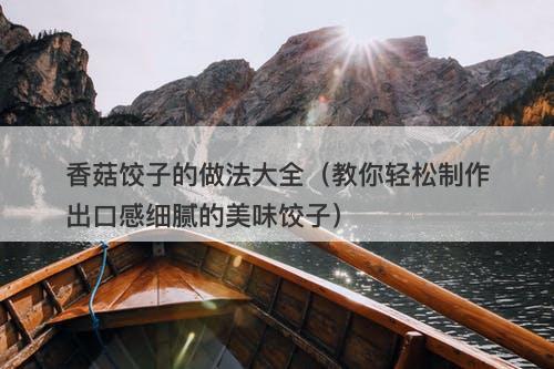 香菇饺子的做法大全（教你轻松制作出口感细腻的美味饺子）