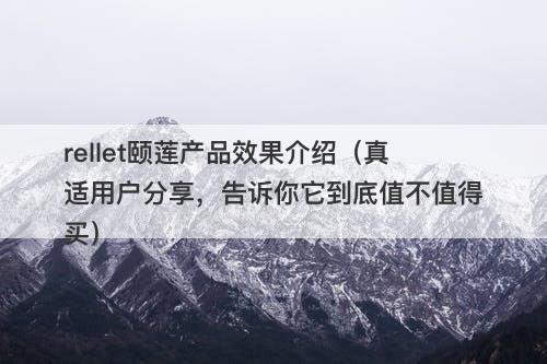 rellet颐莲产品效果介绍（真适用户分享，告诉你它到底值不值得买）
