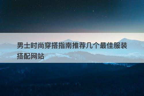 男士时尚穿搭指南推荐几个最佳服装搭配网站