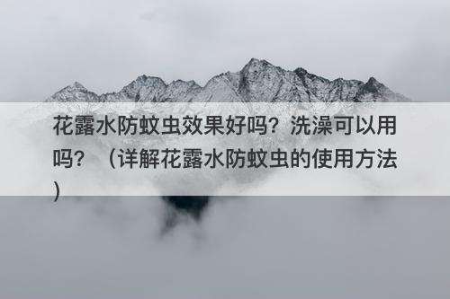 花露水防蚊虫效果好吗？洗澡可以用吗？（详解花露水防蚊虫的使用方法）