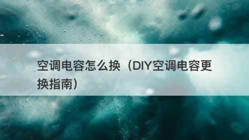 空调电容怎么换（DIY空调电容更换指南）