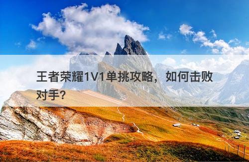 王者荣耀1V1单挑攻略，如何击败对手？