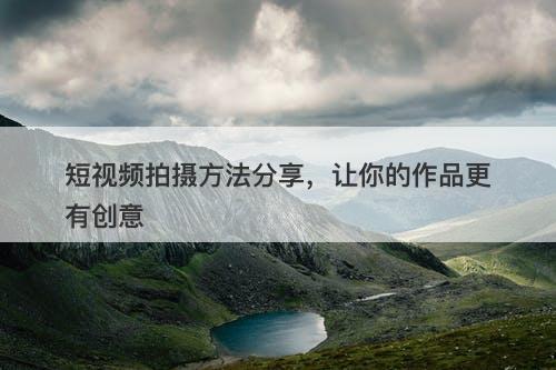 短视频拍摄方法分享，让你的作品更有创意