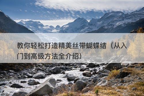 教你轻松打造精美丝带蝴蝶结（从入门到高级方法全介绍）