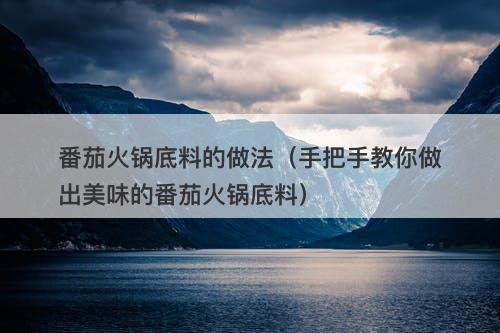 番茄火锅底料的做法（手把手教你做出美味的番茄火锅底料）