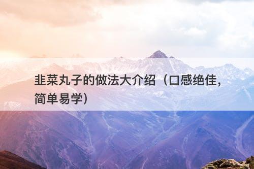 韭菜丸子的做法大介绍（口感绝佳，简单易学）