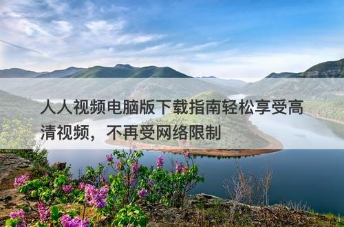 人人视频电脑版下载指南轻松享受高清视频，不再受网络限制