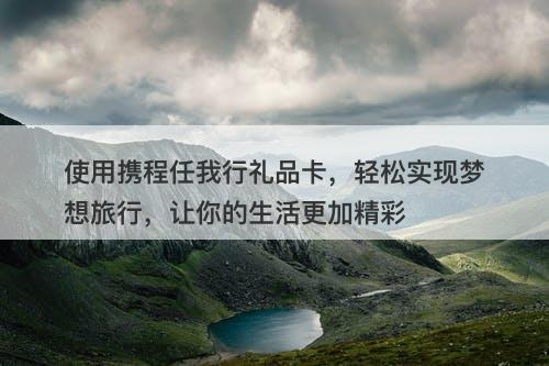 使用携程任我行礼品卡，轻松实现梦想旅行，让你的生活更加精彩