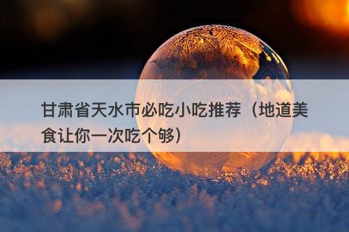 甘肃省天水市必吃小吃推荐（地道美食让你一次吃个够）