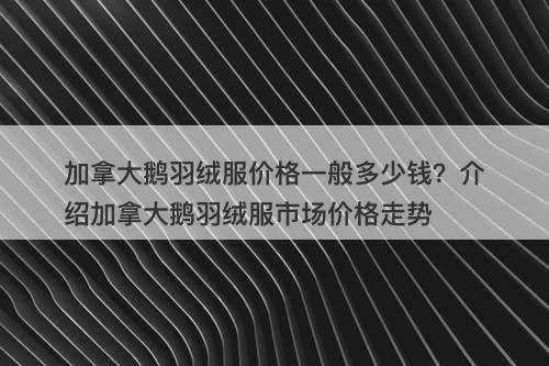 加拿大鹅羽绒服价格一般多少钱？介绍加拿大鹅羽绒服市场价格走势