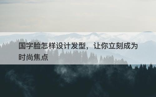 国字脸怎样设计发型，让你立刻成为时尚焦点