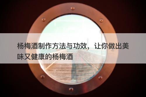杨梅酒制作方法与功效，让你做出美味又健康的杨梅酒