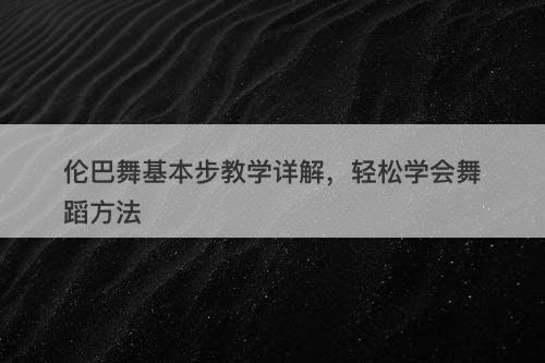 伦巴舞基本步教学详解，轻松学会舞蹈方法