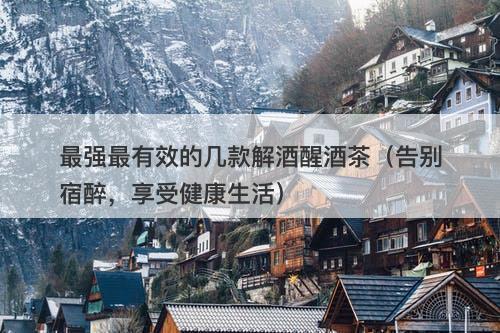 最强最有效的几款解酒醒酒茶（告别宿醉，享受健康生活）