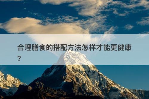合理膳食的搭配方法怎样才能更健康？