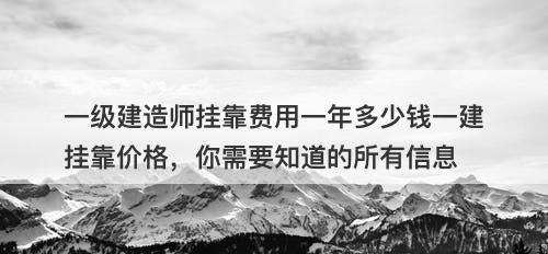 一级建造师挂靠费用一年多少钱一建挂靠价格，你需要知道的所有信息