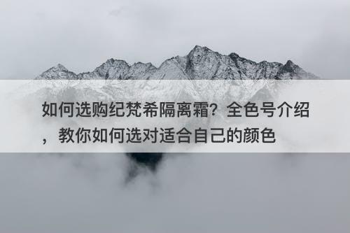 如何选购纪梵希隔离霜？全色号介绍，教你如何选对适合自己的颜色