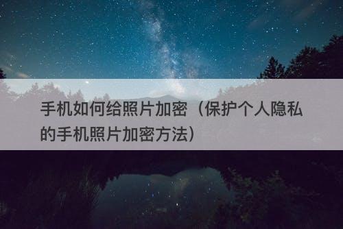 手机如何给照片加密（保护个人隐私的手机照片加密方法）