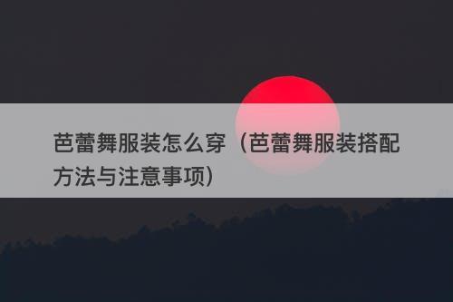 芭蕾舞服装怎么穿（芭蕾舞服装搭配方法与注意事项）