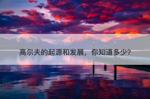 高尔夫的起源和发展，你知道多少？