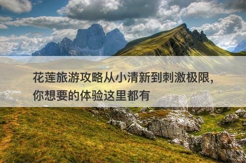 花莲旅游攻略从小清新到刺激极限，你想要的体验这里都有