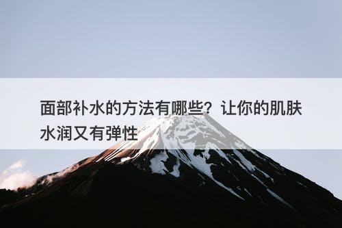 面部补水的方法有哪些？让你的肌肤水润又有弹性