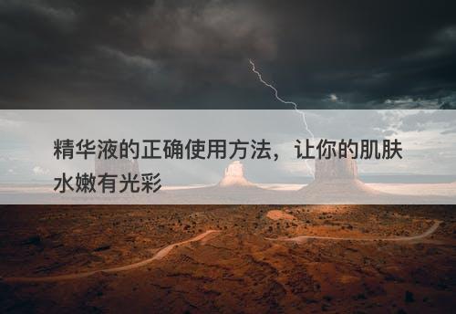 精华液的正确使用方法，让你的肌肤水嫩有光彩