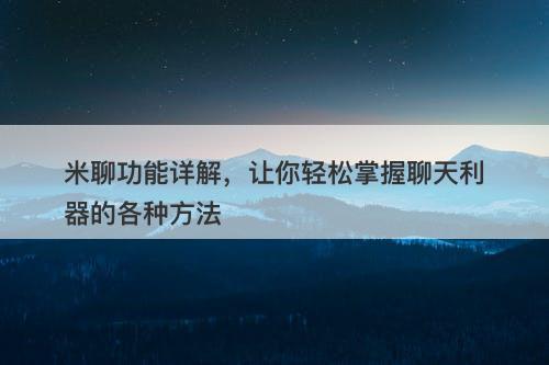 米聊功能详解，让你轻松掌握聊天利器的各种方法