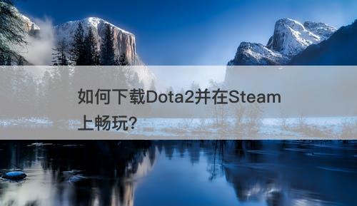 如何下载Dota2并在Steam上畅玩？