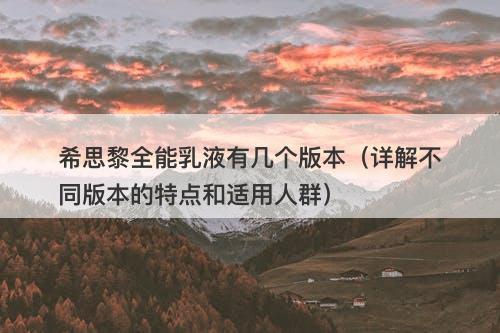 希思黎全能乳液有几个版本（详解不同版本的特点和适用人群）