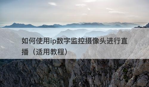 如何使用ip数字监控摄像头进行直播（适用教程）