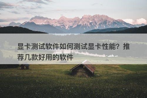 显卡测试软件如何测试显卡性能？推荐几款好用的软件