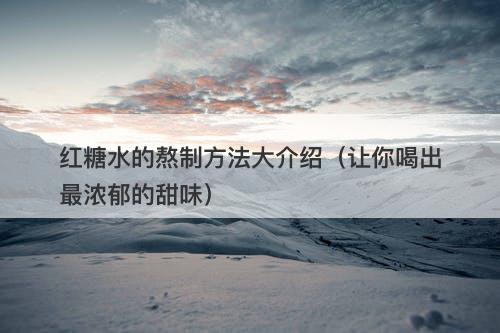 红糖水的熬制方法大介绍（让你喝出最浓郁的甜味）